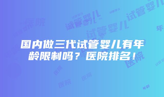 国内做三代试管婴儿有年龄限制吗？医院排名！