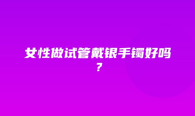 女性做试管戴银手镯好吗？