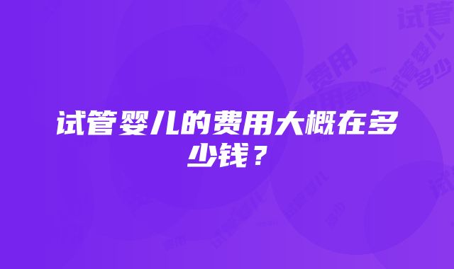 试管婴儿的费用大概在多少钱？