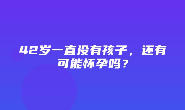 42岁一直没有孩子，还有可能怀孕吗？