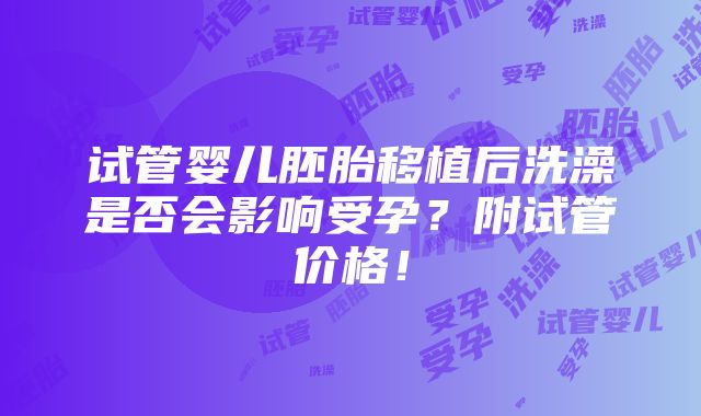 试管婴儿胚胎移植后洗澡是否会影响受孕？附试管价格！