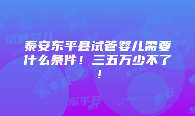 泰安东平县试管婴儿需要什么条件！三五万少不了！