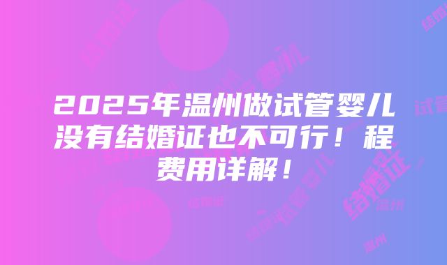 2025年温州做试管婴儿没有结婚证也不可行！程费用详解！