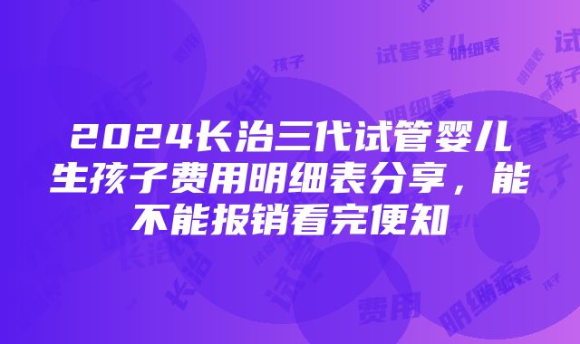 2024长治三代试管婴儿生孩子费用明细表分享，能不能报销看完便知