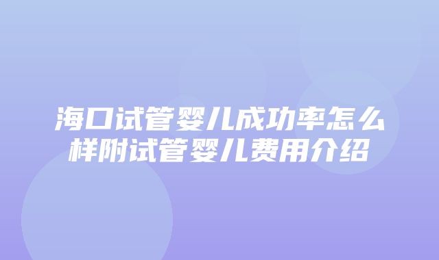 海口试管婴儿成功率怎么样附试管婴儿费用介绍