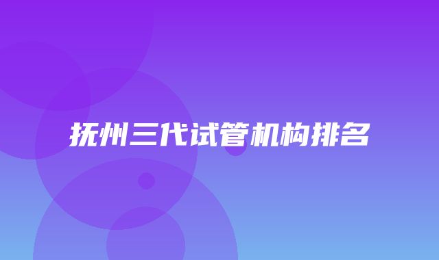 抚州三代试管机构排名