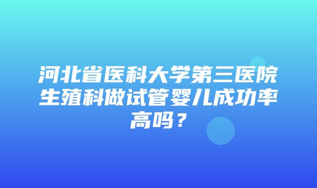 河北省医科大学第三医院生殖科做试管婴儿成功率高吗？