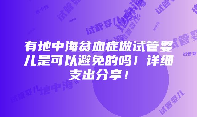 有地中海贫血症做试管婴儿是可以避免的吗！详细支出分享！