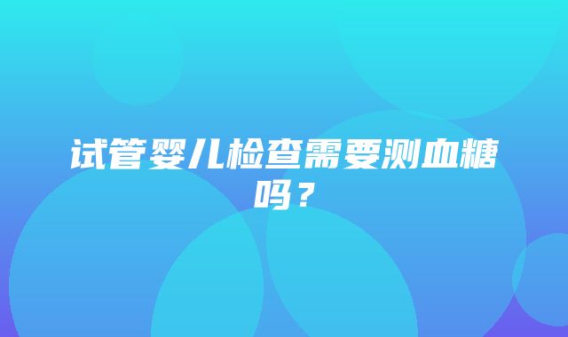 试管婴儿检查需要测血糖吗？