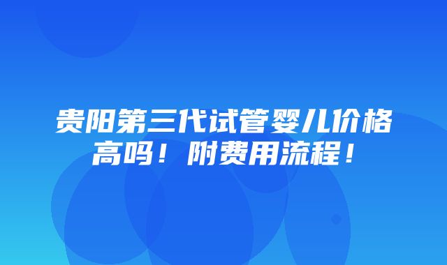 贵阳第三代试管婴儿价格高吗！附费用流程！