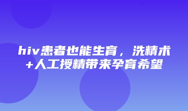 hiv患者也能生育，洗精术+人工授精带来孕育希望