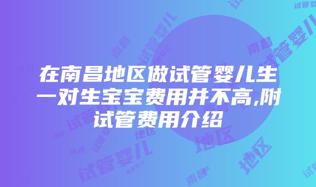 在南昌地区做试管婴儿生一对生宝宝费用并不高,附试管费用介绍