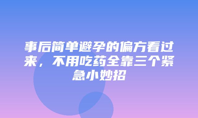 事后简单避孕的偏方看过来，不用吃药全靠三个紧急小妙招