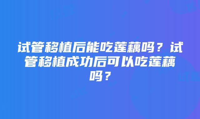 试管移植后能吃莲藕吗？试管移植成功后可以吃莲藕吗？