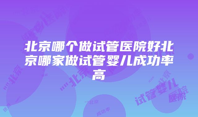 北京哪个做试管医院好北京哪家做试管婴儿成功率高