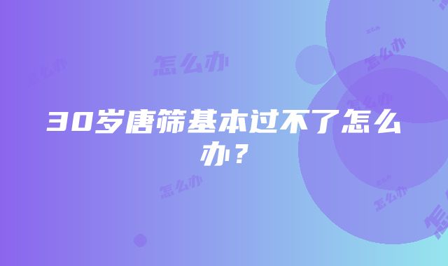 30岁唐筛基本过不了怎么办？