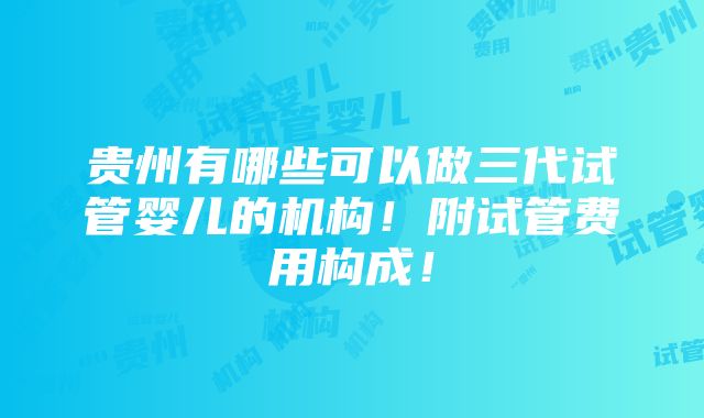 贵州有哪些可以做三代试管婴儿的机构！附试管费用构成！