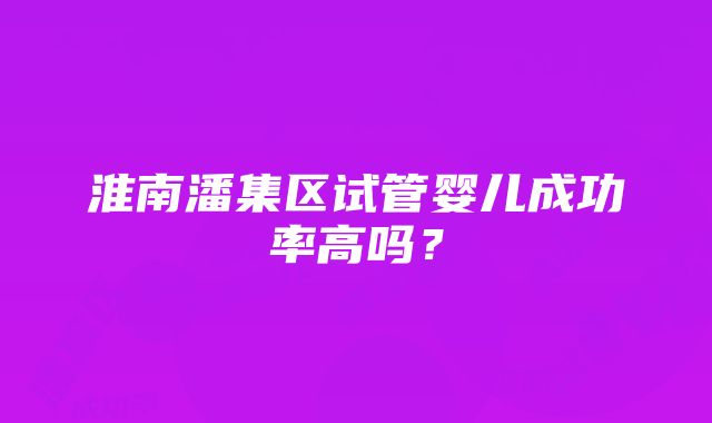 淮南潘集区试管婴儿成功率高吗？