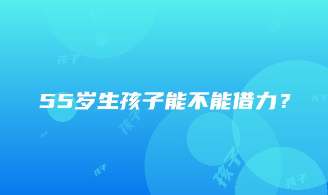 55岁生孩子能不能借力？