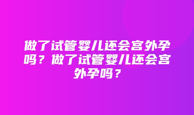 做了试管婴儿还会宫外孕吗？做了试管婴儿还会宫外孕吗？