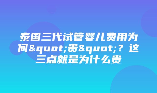 泰国三代试管婴儿费用为何"贵"？这三点就是为什么贵