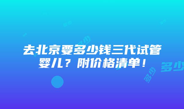 去北京要多少钱三代试管婴儿？附价格清单！