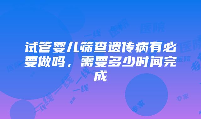 试管婴儿筛查遗传病有必要做吗，需要多少时间完成