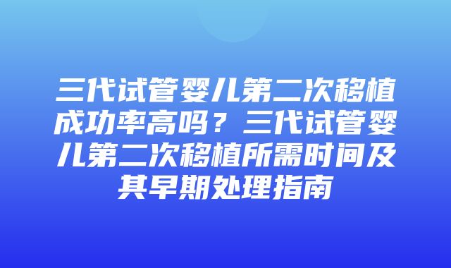 三代试管婴儿第二次移植成功率高吗？三代试管婴儿第二次移植所需时间及其早期处理指南