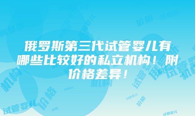 俄罗斯第三代试管婴儿有哪些比较好的私立机构！附价格差异！