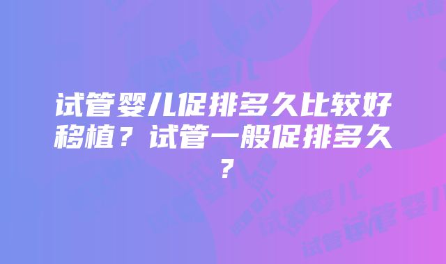 试管婴儿促排多久比较好移植？试管一般促排多久？