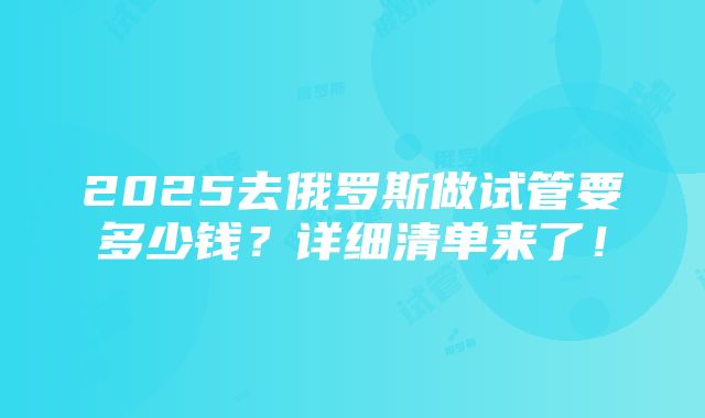 2025去俄罗斯做试管要多少钱？详细清单来了！