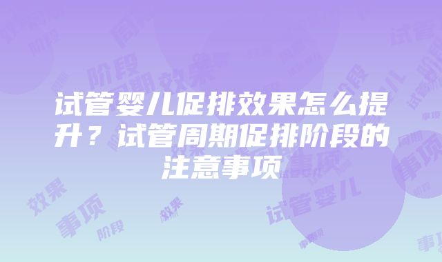 试管婴儿促排效果怎么提升？试管周期促排阶段的注意事项