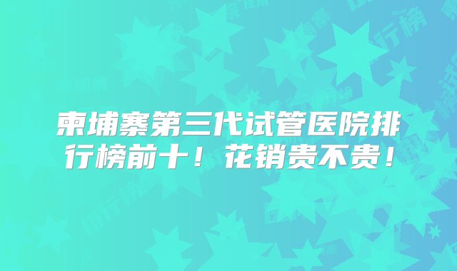 柬埔寨第三代试管医院排行榜前十！花销贵不贵！