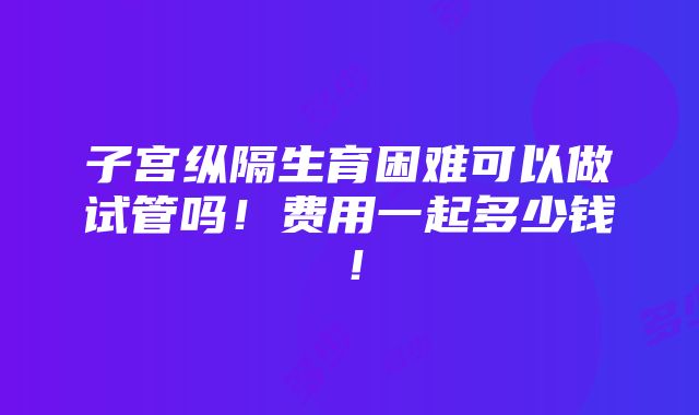 子宫纵隔生育困难可以做试管吗！费用一起多少钱！