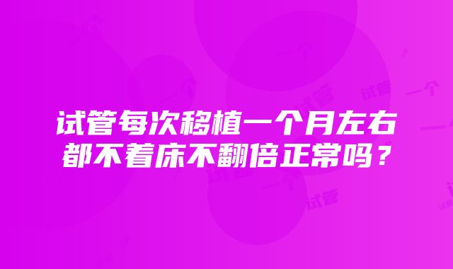 试管每次移植一个月左右都不着床不翻倍正常吗？