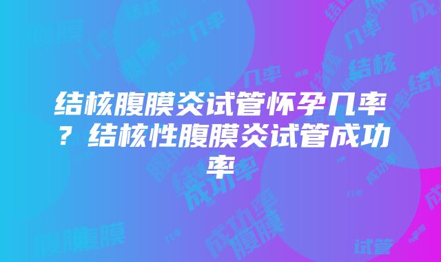 结核腹膜炎试管怀孕几率？结核性腹膜炎试管成功率