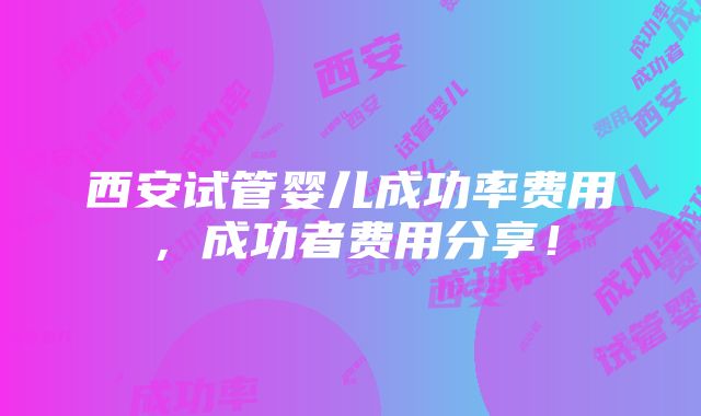 西安试管婴儿成功率费用，成功者费用分享！