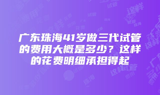 广东珠海41岁做三代试管的费用大概是多少？这样的花费明细承担得起