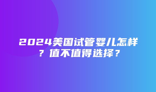 2024美国试管婴儿怎样？值不值得选择？