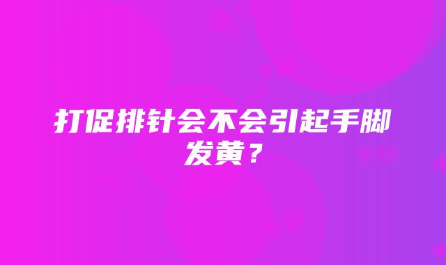 打促排针会不会引起手脚发黄？