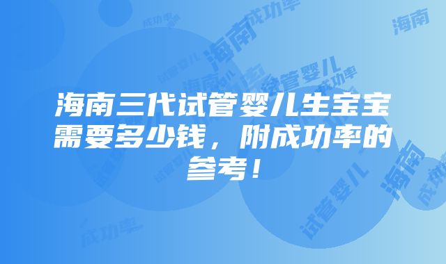 海南三代试管婴儿生宝宝需要多少钱，附成功率的参考！