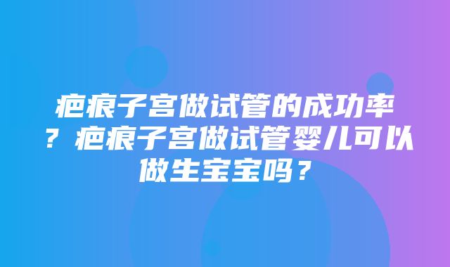 疤痕子宫做试管的成功率？疤痕子宫做试管婴儿可以做生宝宝吗？