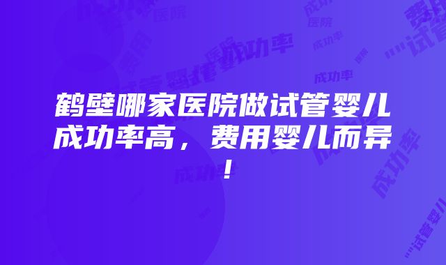 鹤壁哪家医院做试管婴儿成功率高，费用婴儿而异！