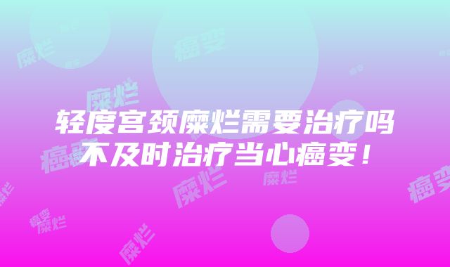 轻度宫颈糜烂需要治疗吗不及时治疗当心癌变！