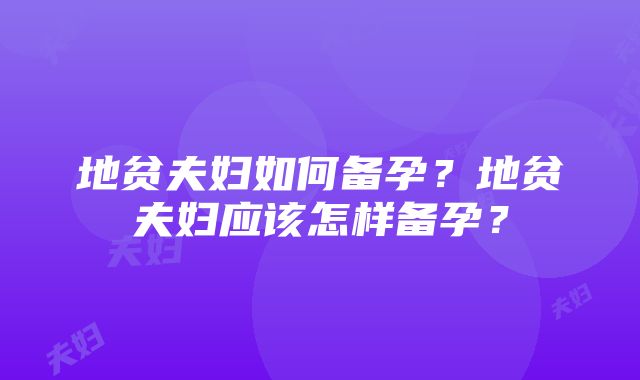 地贫夫妇如何备孕？地贫夫妇应该怎样备孕？