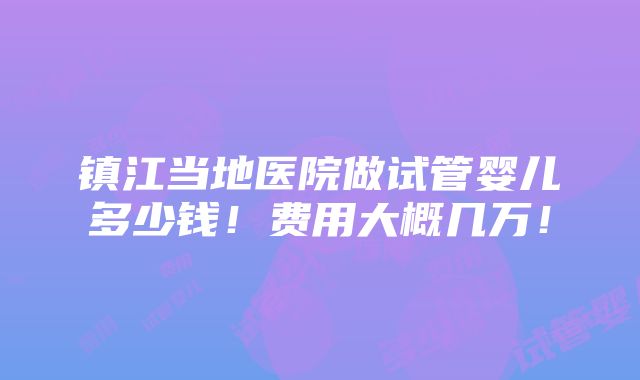 镇江当地医院做试管婴儿多少钱！费用大概几万！