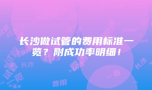 长沙做试管的费用标准一览？附成功率明细！