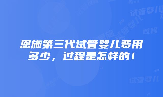 恩施第三代试管婴儿费用多少，过程是怎样的！