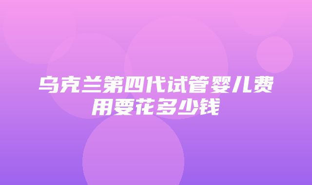 乌克兰第四代试管婴儿费用要花多少钱