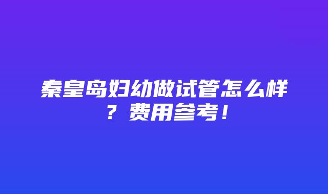 秦皇岛妇幼做试管怎么样？费用参考！